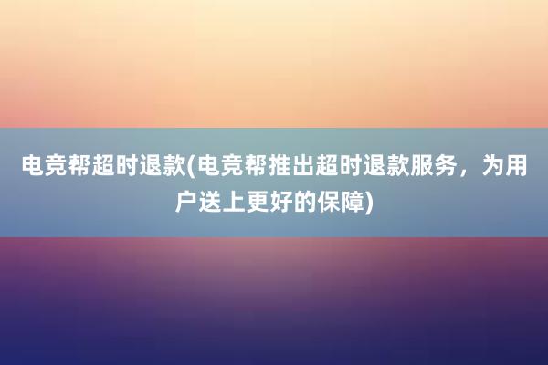 电竞帮超时退款(电竞帮推出超时退款服务，为用户送上更好的保障)