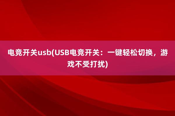 电竞开关usb(USB电竞开关：一键轻松切换，游戏不受打扰)