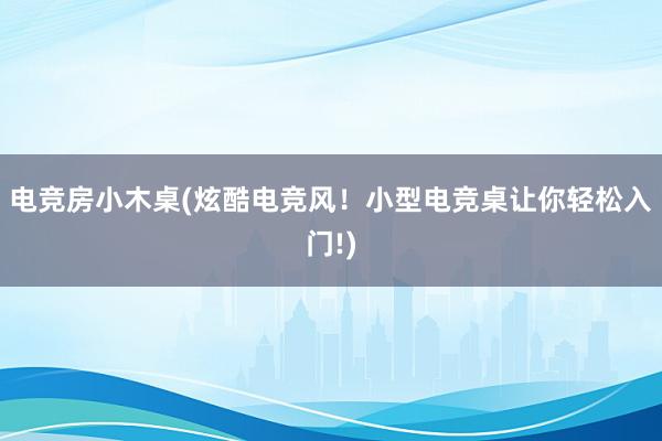 电竞房小木桌(炫酷电竞风！小型电竞桌让你轻松入门!)