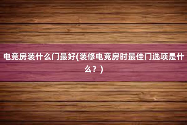 电竞房装什么门最好(装修电竞房时最佳门选项是什么？)