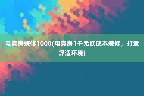 电竞房装修1000(电竞房1千元低成本装修，打造舒适环境)