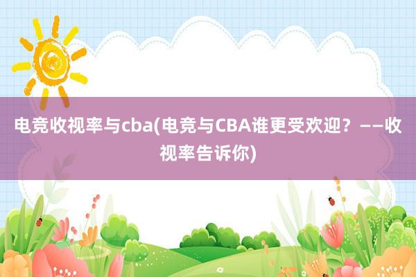 电竞收视率与cba(电竞与CBA谁更受欢迎？——收视率告诉你)