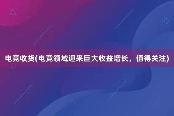 电竞收货(电竞领域迎来巨大收益增长，值得关注)