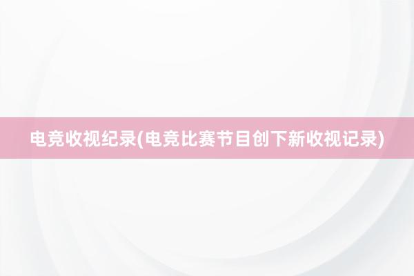 电竞收视纪录(电竞比赛节目创下新收视记录)