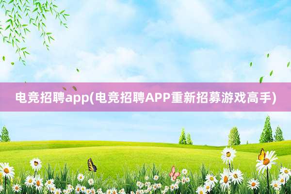 电竞招聘app(电竞招聘APP重新招募游戏高手)