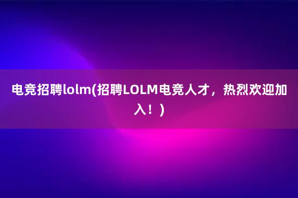 电竞招聘lolm(招聘LOLM电竞人才，热烈欢迎加入！)