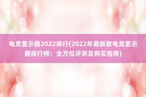 电竞显示器2022排行(2022年最新款电竞显示器排行榜：全方位评测及购买指南)