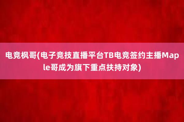 电竞枫哥(电子竞技直播平台TB电竞签约主播Maple哥成为旗下重点扶持对象)