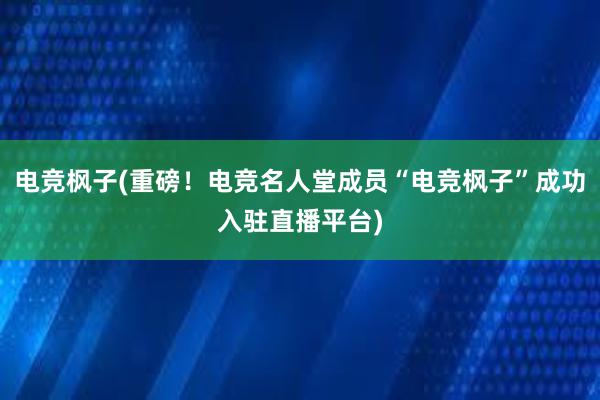 电竞枫子(重磅！电竞名人堂成员“电竞枫子”成功入驻直播平台)