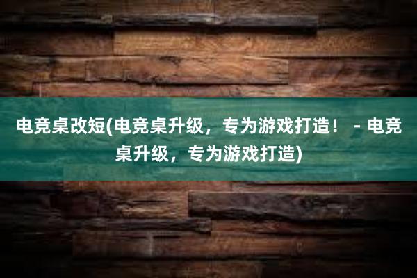 电竞桌改短(电竞桌升级，专为游戏打造！ - 电竞桌升级，专为游戏打造)