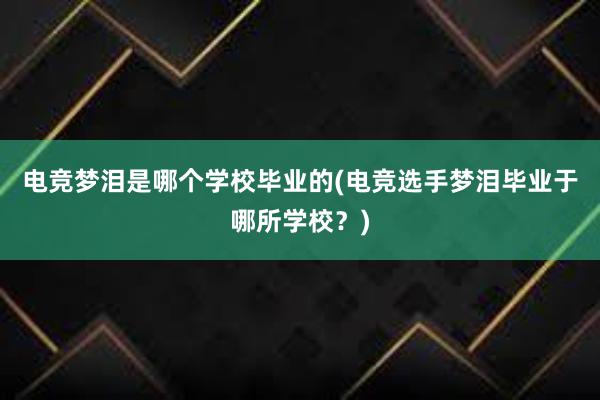 电竞梦泪是哪个学校毕业的(电竞选手梦泪毕业于哪所学校？)