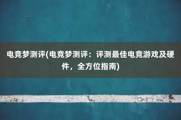 电竞梦测评(电竞梦测评：评测最佳电竞游戏及硬件，全方位指南)