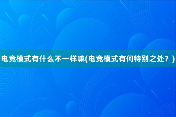 电竞模式有什么不一样嘛(电竞模式有何特别之处？)