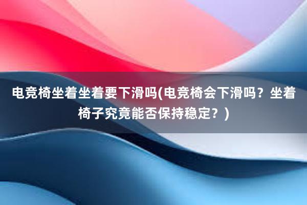 电竞椅坐着坐着要下滑吗(电竞椅会下滑吗？坐着椅子究竟能否保持稳定？)