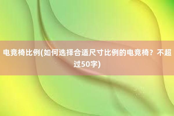 电竞椅比例(如何选择合适尺寸比例的电竞椅？不超过50字)