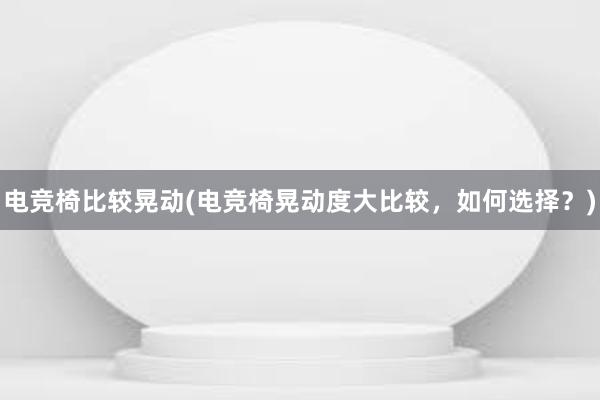 电竞椅比较晃动(电竞椅晃动度大比较，如何选择？)