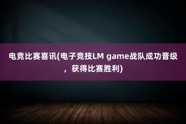 电竞比赛喜讯(电子竞技LM game战队成功晋级，获得比赛胜利)