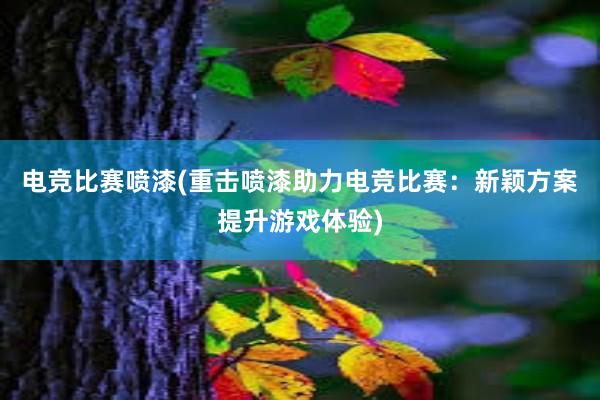 电竞比赛喷漆(重击喷漆助力电竞比赛：新颖方案提升游戏体验)