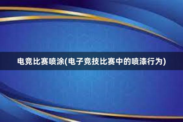 电竞比赛喷涂(电子竞技比赛中的喷漆行为)