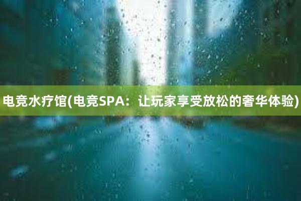 电竞水疗馆(电竞SPA：让玩家享受放松的奢华体验)