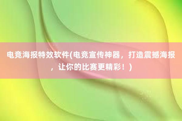 电竞海报特效软件(电竞宣传神器，打造震撼海报，让你的比赛更精彩！)