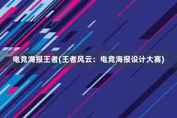 电竞海报王者(王者风云：电竞海报设计大赛)