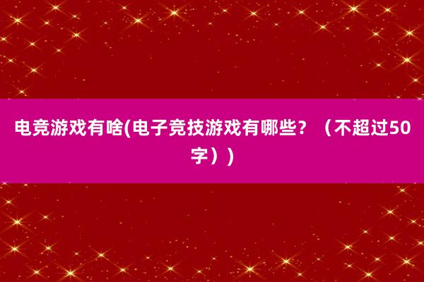 电竞游戏有啥(电子竞技游戏有哪些？（不超过50字）)