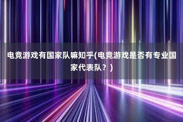 电竞游戏有国家队嘛知乎(电竞游戏是否有专业国家代表队？)