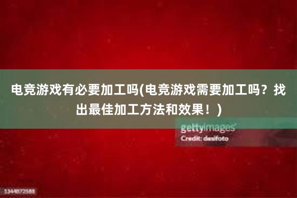 电竞游戏有必要加工吗(电竞游戏需要加工吗？找出最佳加工方法和效果！)