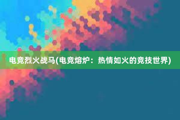 电竞烈火战马(电竞熔炉：热情如火的竞技世界)