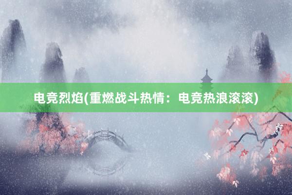 电竞烈焰(重燃战斗热情：电竞热浪滚滚)