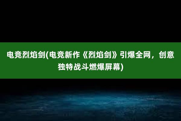 电竞烈焰剑(电竞新作《烈焰剑》引爆全网，创意独特战斗燃爆屏幕)
