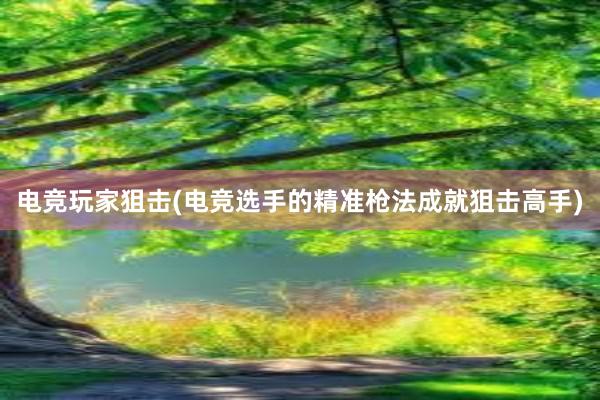 电竞玩家狙击(电竞选手的精准枪法成就狙击高手)