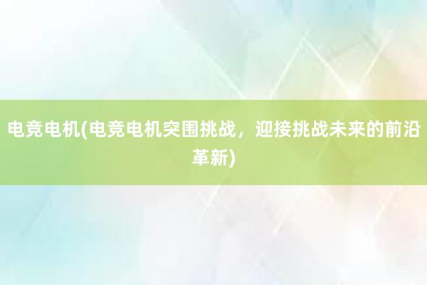 电竞电机(电竞电机突围挑战，迎接挑战未来的前沿革新)