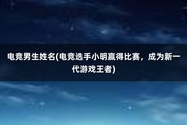 电竞男生姓名(电竞选手小明赢得比赛，成为新一代游戏王者)