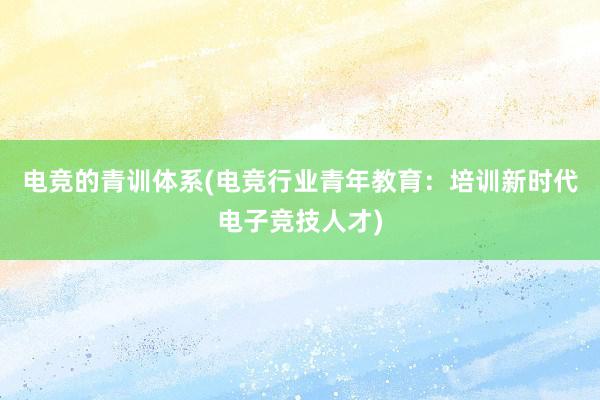 电竞的青训体系(电竞行业青年教育：培训新时代电子竞技人才)