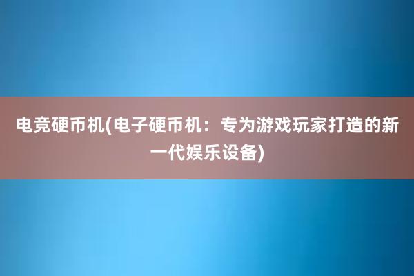 电竞硬币机(电子硬币机：专为游戏玩家打造的新一代娱乐设备)