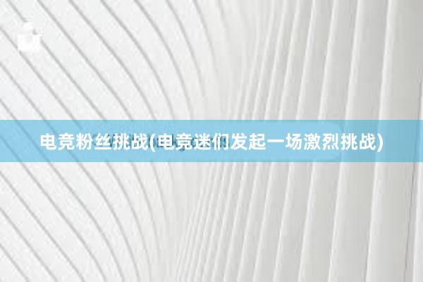 电竞粉丝挑战(电竞迷们发起一场激烈挑战)