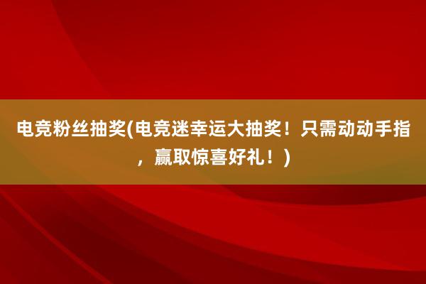 电竞粉丝抽奖(电竞迷幸运大抽奖！只需动动手指，赢取惊喜好礼！)