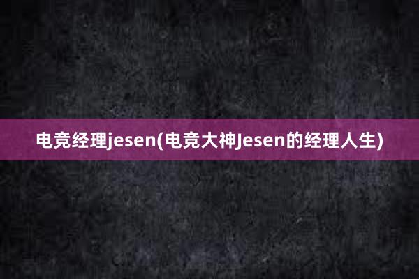 电竞经理jesen(电竞大神Jesen的经理人生)