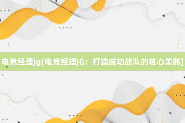 电竞经理jg(电竞经理JG：打造成功战队的核心策略)