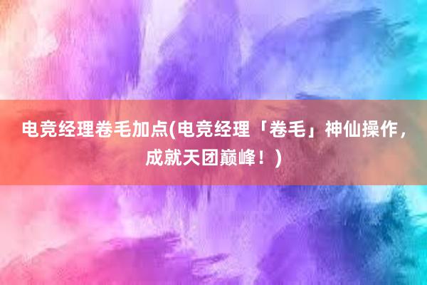 电竞经理卷毛加点(电竞经理「卷毛」神仙操作，成就天团巅峰！)