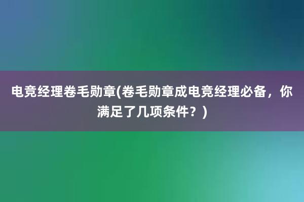 电竞经理卷毛勋章(卷毛勋章成电竞经理必备，你满足了几项条件？)