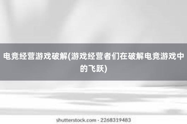 电竞经营游戏破解(游戏经营者们在破解电竞游戏中的飞跃)