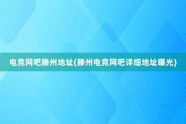 电竞网吧滕州地址(滕州电竞网吧详细地址曝光)