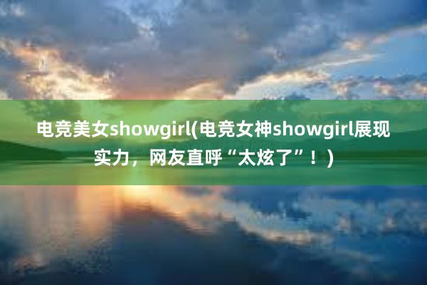 电竞美女showgirl(电竞女神showgirl展现实力，网友直呼“太炫了”！)