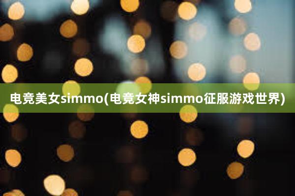 电竞美女simmo(电竞女神simmo征服游戏世界)