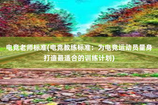 电竞老师标准(电竞教练标准：为电竞运动员量身打造最适合的训练计划)