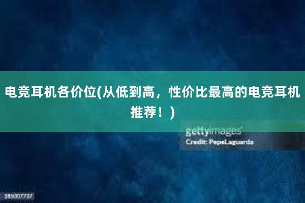 电竞耳机各价位(从低到高，性价比最高的电竞耳机推荐！)