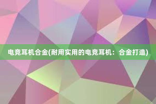 电竞耳机合金(耐用实用的电竞耳机：合金打造)